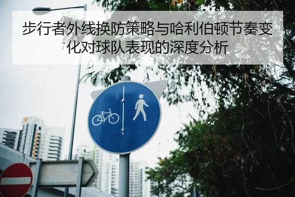 步行者外线换防策略与哈利伯顿节奏变化对球队表现的深度分析