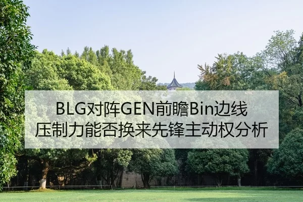 BLG对阵GEN前瞻Bin边线压制力能否换来先锋主动权分析