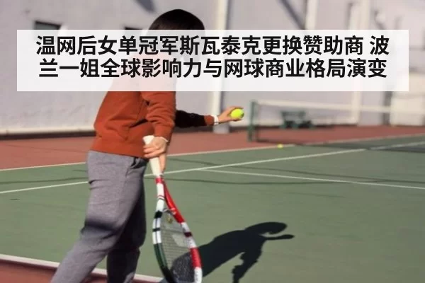 温网后女单冠军斯瓦泰克更换赞助商 波兰一姐全球影响力与网球商业格局演变