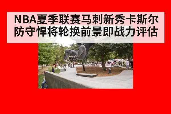 NBA夏季联赛马刺新秀卡斯尔防守悍将轮换前景即战力评估