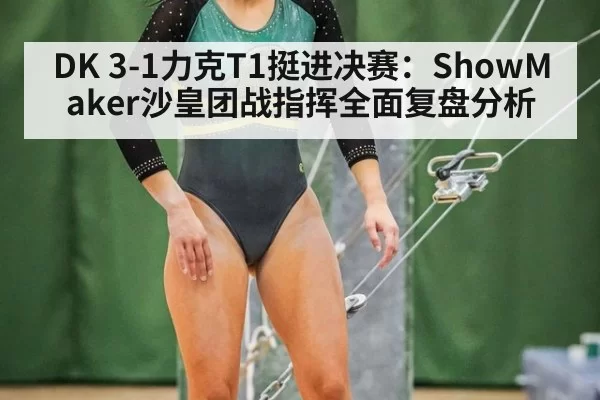 DK 3-1力克T1挺进决赛：ShowMaker沙皇团战指挥全面复盘分析