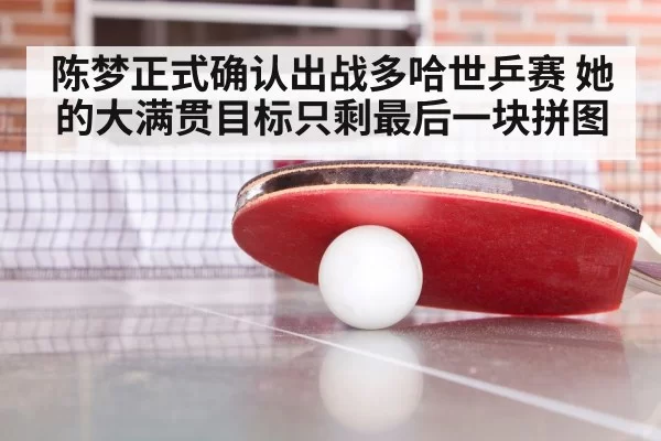 陈梦正式确认出战多哈世乒赛 她的大满贯目标只剩最后一块拼图