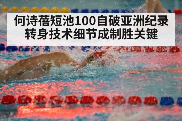何诗蓓短池100自破亚洲纪录 转身技术细节成制胜关键