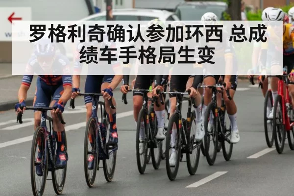 罗格利奇确认参加环西 总成绩车手格局生变
