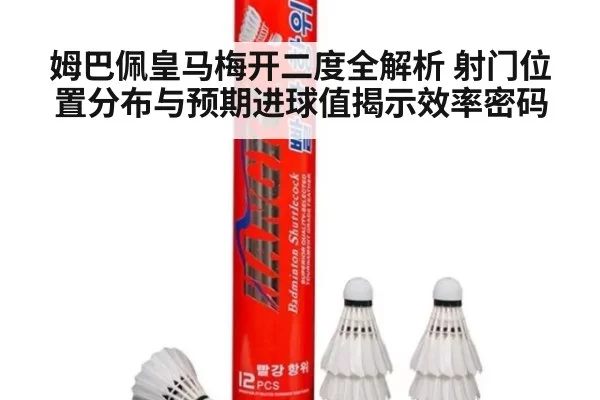 姆巴佩皇马梅开二度全解析 射门位置分布与预期进球值揭示效率密码