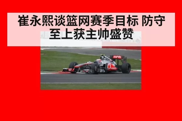 崔永熙谈篮网赛季目标 防守至上获主帅盛赞