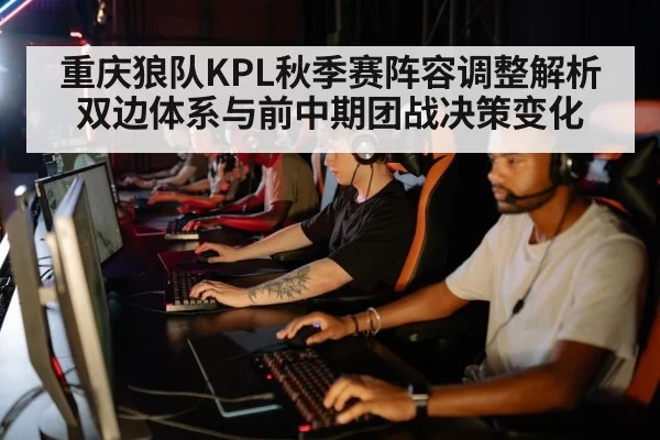 重庆狼队KPL秋季赛阵容调整解析 双边体系与前中期团战决策变化