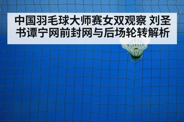 中国羽毛球大师赛女双观察 刘圣书谭宁网前封网与后场轮转解析
